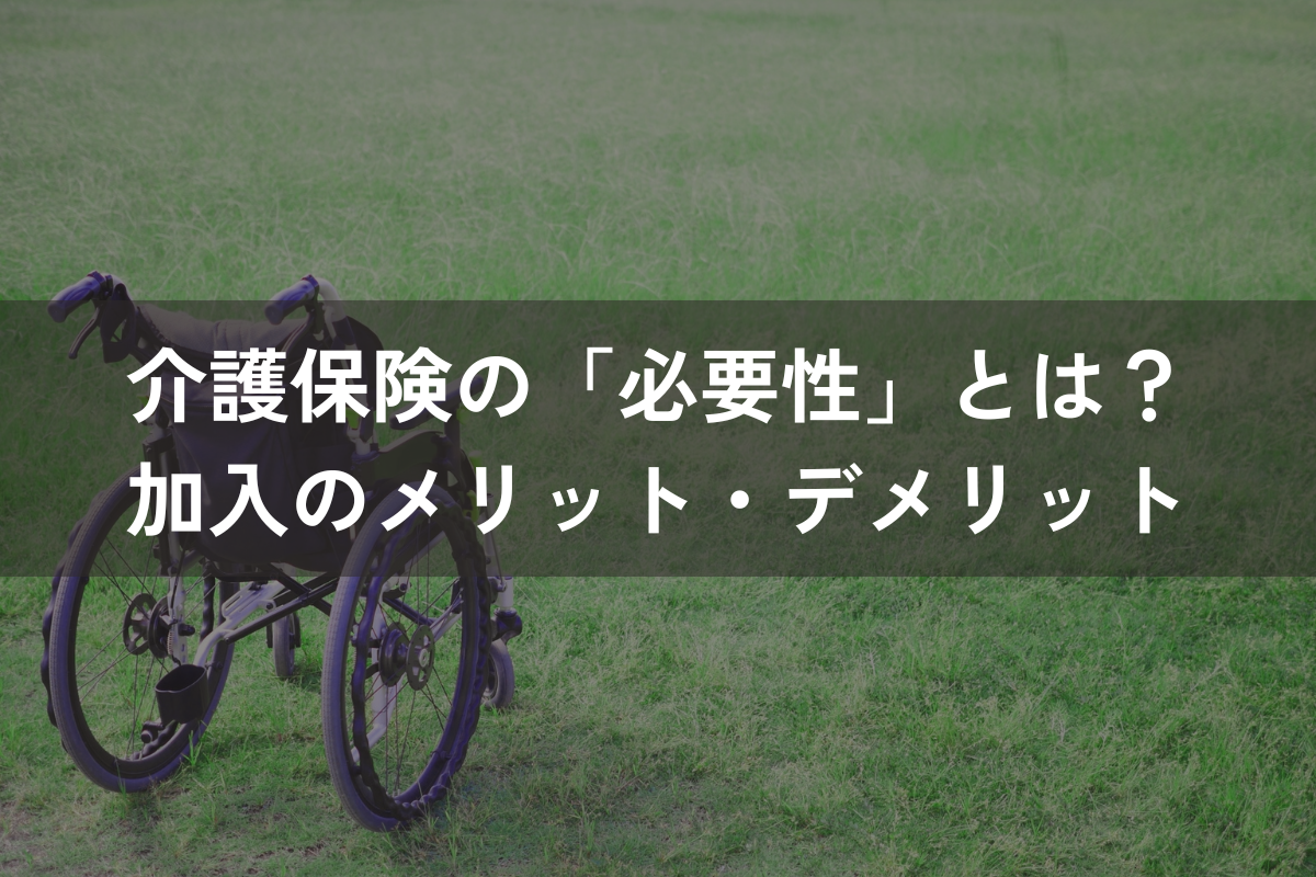 介護保険の「必要性」とは？加入のメリット・デメリットと必要な人・不要な人を解説