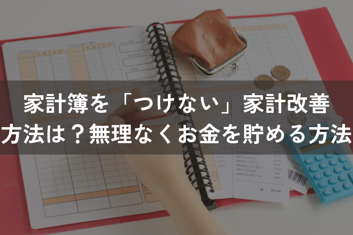 家計簿を「つけない」家計改善方法は？無理なくお金を貯める方法をわかりやすく解説