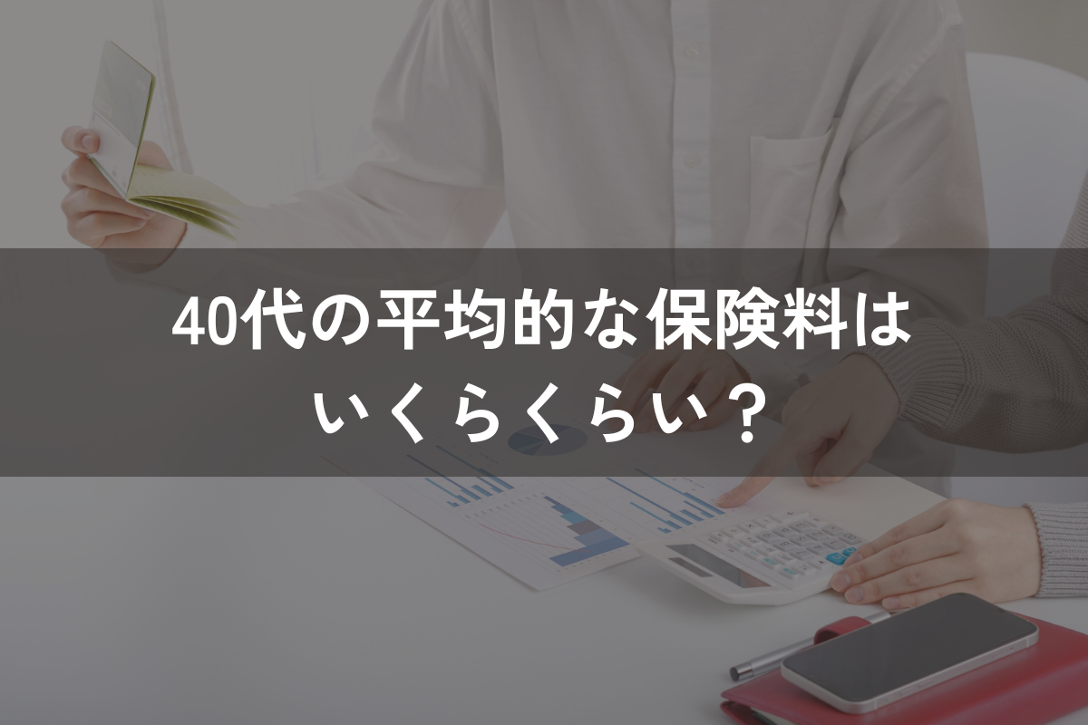 40代の平均的な保険料はいくらくらい？保険の選び方と併せてわかりやすく解説