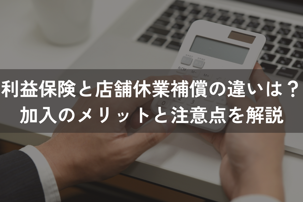 利益保険と店舗休業補償の違いは？加入のメリットと注意点をわかりやすく解説