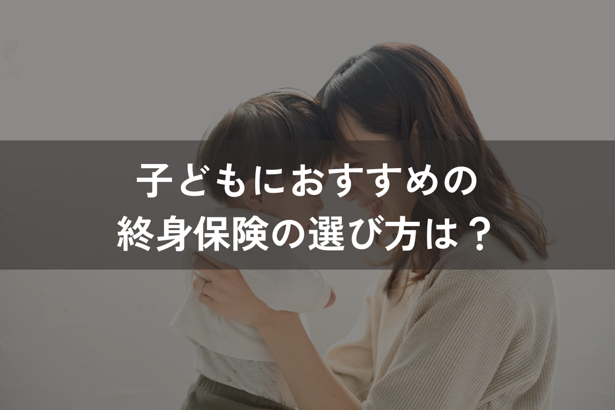 子どもにおすすめの終身保険の選び方は？メリット・デメリットと併せてわかりやすく解説
