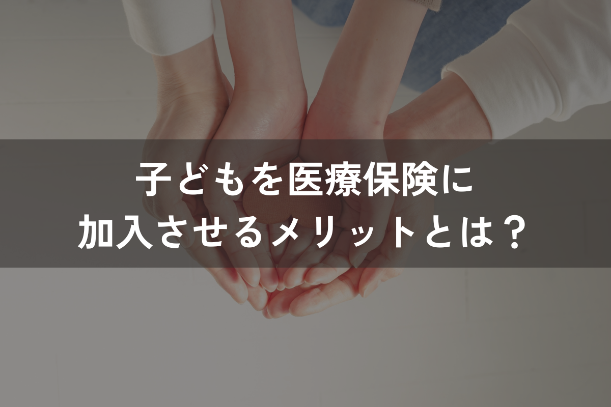 子どもを医療保険に加入させるメリットとは？デメリット・医療保険の選び方と併せて解説