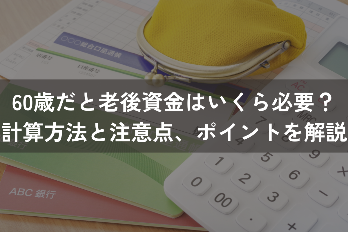60歳だと老後資金はいくら必要？計算方法と注意点、ポイントをわかりやすく解説
